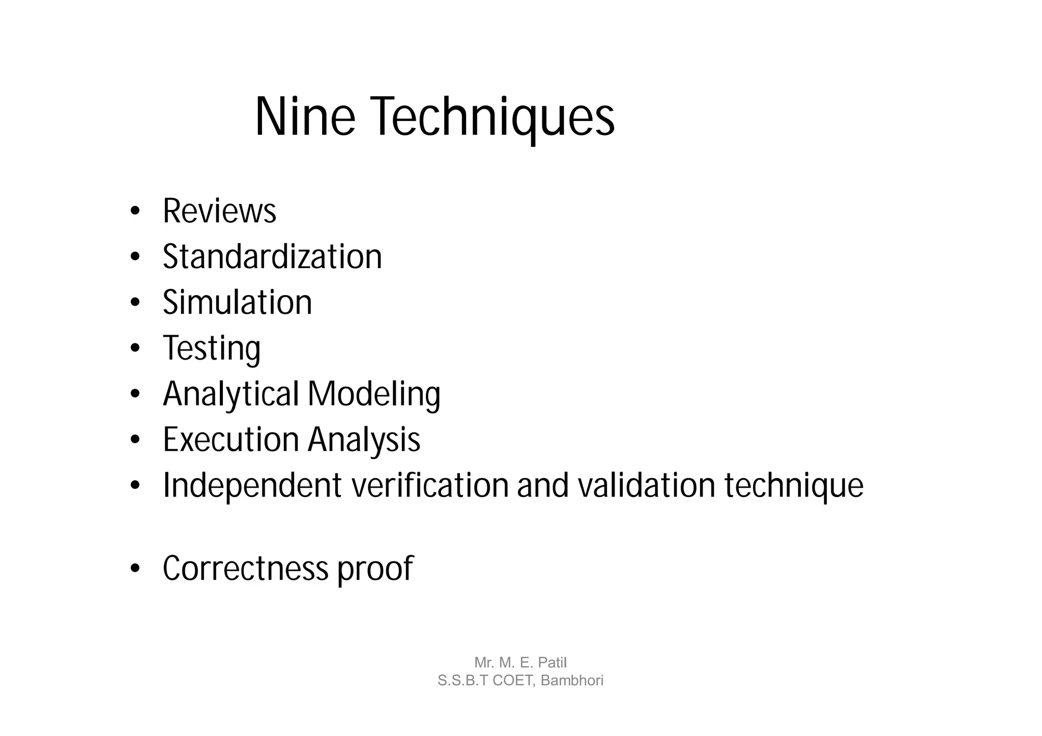 Nine Techniques
•   Reviews
•   Standardization
•   Simulation
•   Testing
•   Analytical Modeling
•   Execution Analysis
•   Independent verification and validation technique

• Correctness proof

                            Mr. M. E. Patil
                       S.S.B.T COET, Bambhori
 