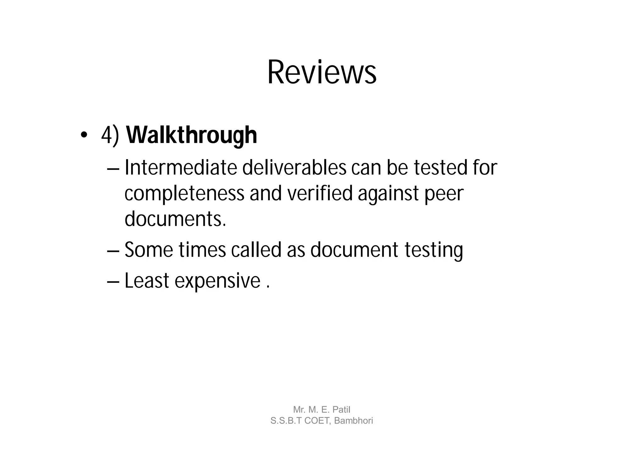 Reviews
• 4) Walkthrough
  – Intermediate deliverables can be tested for
    completeness and verified against peer
    documents.
  – Some times called as document testing
  – Least expensive .




                         Mr. M. E. Patil
                    S.S.B.T COET, Bambhori
 