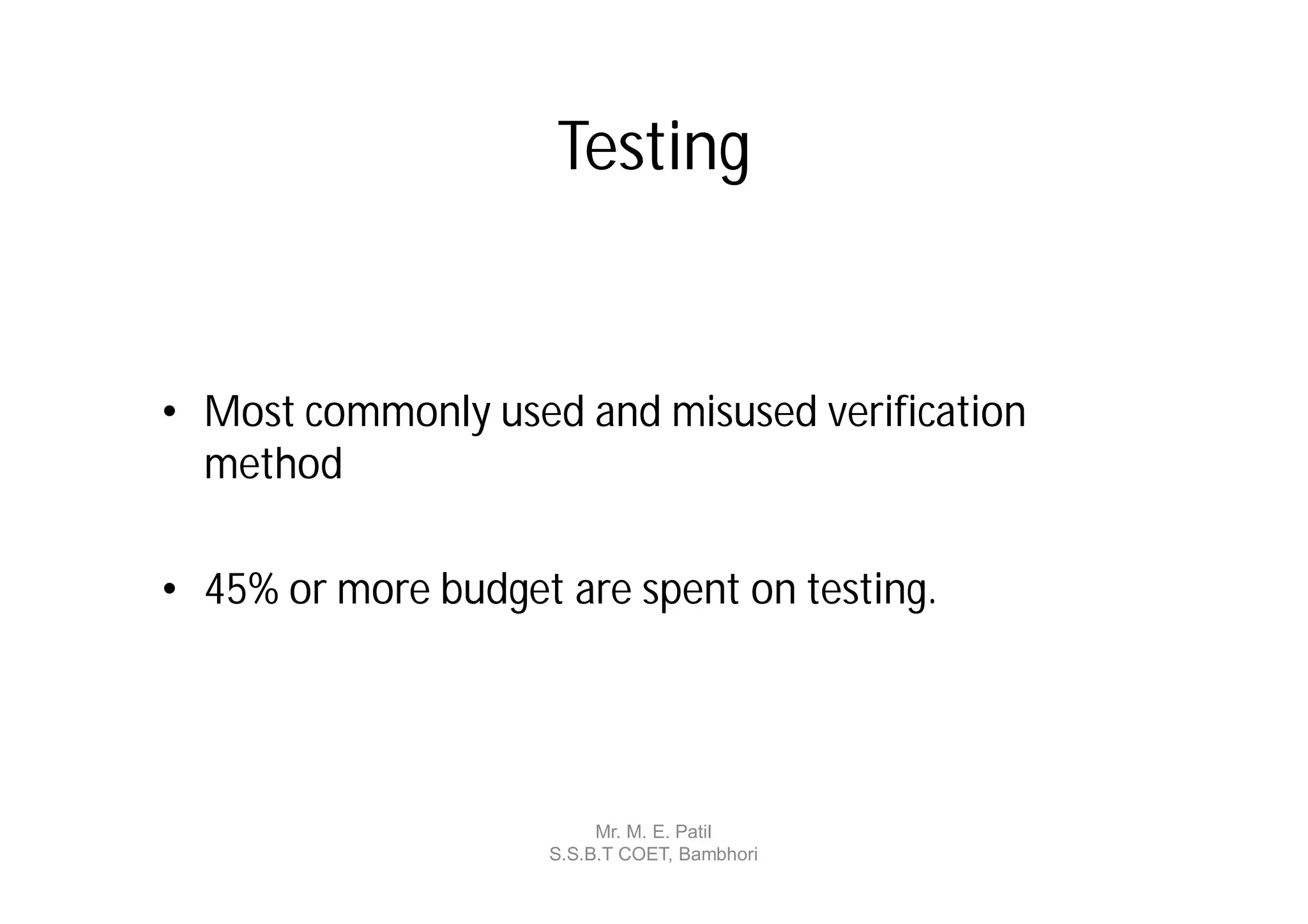 Testing


• Most commonly used and misused verification
  method

• 45% or more budget are spent on testing.




                         Mr. M. E. Patil
                    S.S.B.T COET, Bambhori
 