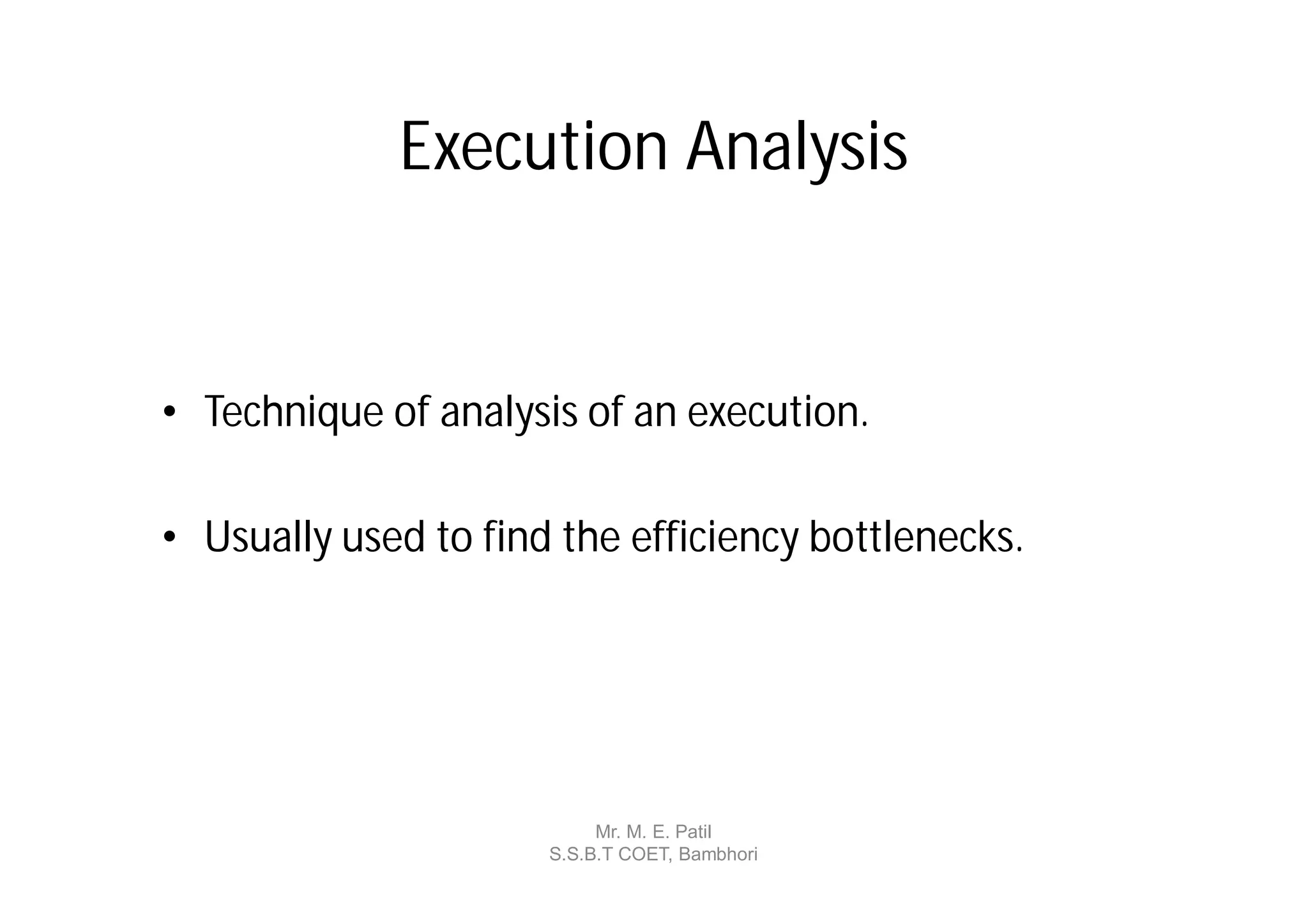 Execution Analysis


• Technique of analysis of an execution.

• Usually used to find the efficiency bottlenecks.




                           Mr. M. E. Patil
                      S.S.B.T COET, Bambhori
 