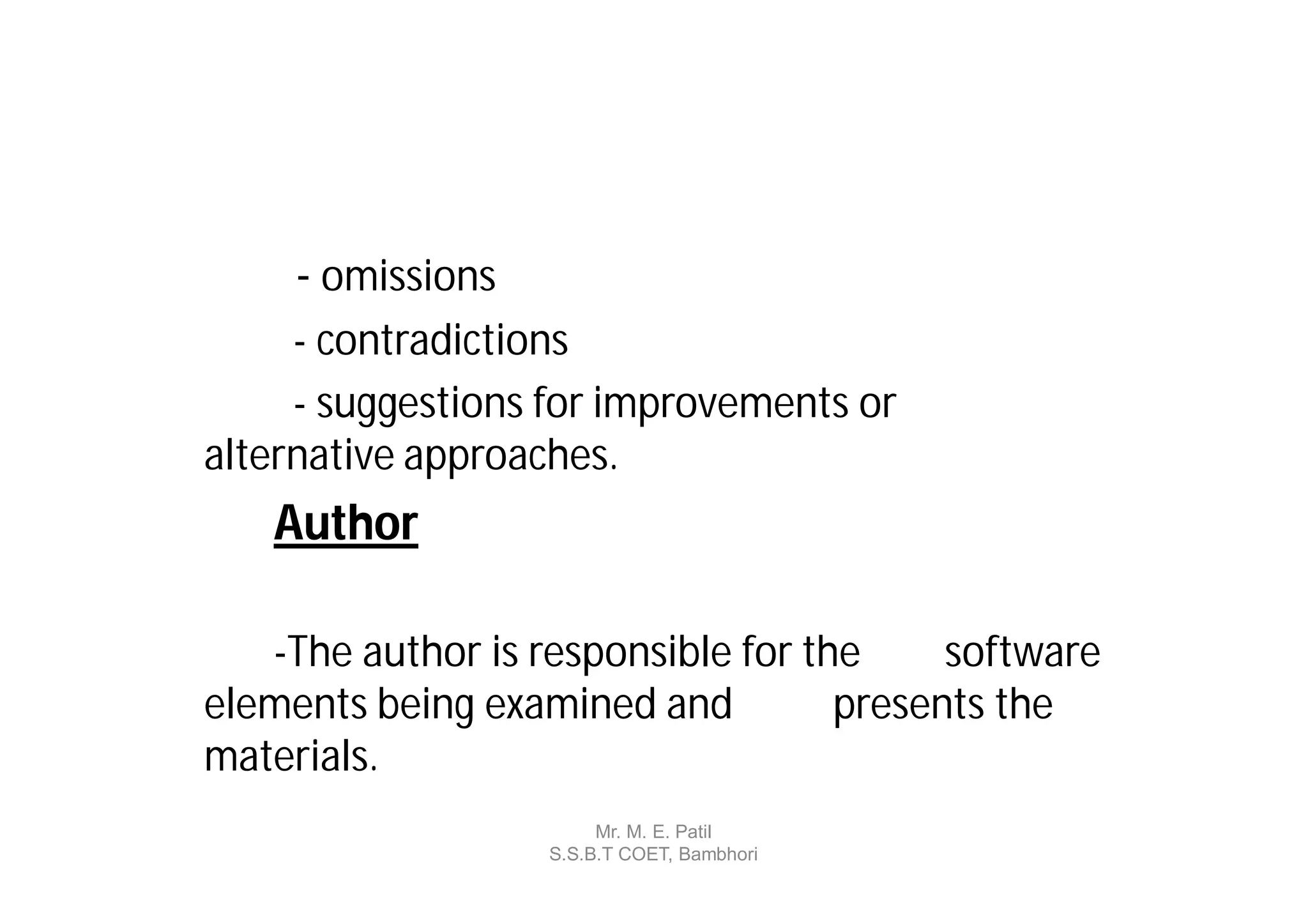 - omissions
     - contradictions
     - suggestions for improvements or
alternative approaches.
   Author

   -The author is responsible for the     software
elements being examined and         presents the
materials.
                        Mr. M. E. Patil
                   S.S.B.T COET, Bambhori
 