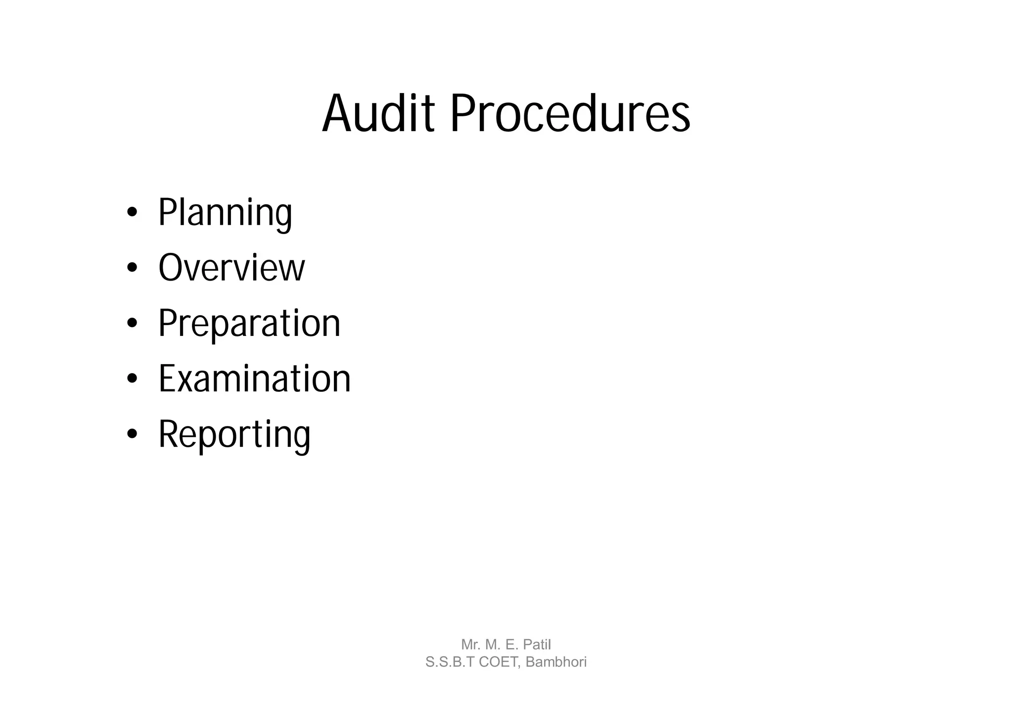 Audit Procedures
•   Planning
•   Overview
•   Preparation
•   Examination
•   Reporting




                       Mr. M. E. Patil
                  S.S.B.T COET, Bambhori
 