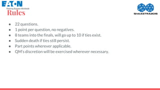 Rules
● 22 questions.
● 1 point per question, no negatives.
● 8 teams into the finals, will go up to 10 if ties exist.
● Sudden death if ties still persist.
● Part points wherever applicable.
● QM’s discretion will be exercised wherever necessary.
 