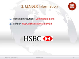 2. LENDER Information
1. Banking Institutions: Commercial Bank
2. Lender: HSBC Bank Malaysia Berhad

SMR PLAN Case Study 3

SMRPlan.com

20

 