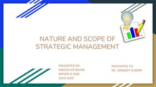 NATURE AND SCOPE OF
STRATEGIC MANAGEMENT
PRESENTED BY:
RAKESH KR NAYAK
MPMIR III SEM
2019-2020
PRESENTED TO:
DR. SANDEEP KUMAR
 
