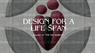 DESIGN FOR A
LIFE SPAN
Founder of “TOE TAG HOMES®”
 
