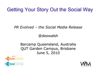 Getting Your Story Out the Social Way PR Evolved – the Social Media Release @deswalsh Barcamp Queensland, Australia QUT Garden Campus, Brisbane June 5, 2010 