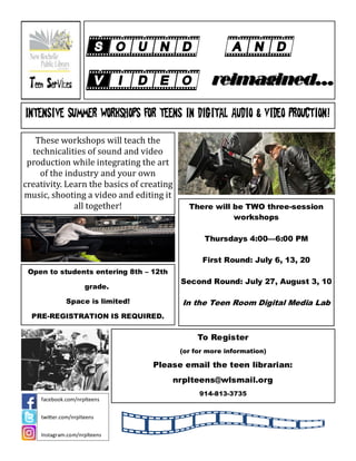 reimagined...
reimagined...
Intensive summer workshops for teens in Digital Audio & Video Prouction!
These workshops will teach the
technicalities of sound and video
production while integrating the art
of the industry and your own
creativity. Learn the basics of creating
music, shooting a video and editing it
all together! There will be TWO three-session
workshops
Thursdays 4:00—6:00 PM
First Round: July 6, 13, 20
Second Round: July 27, August 3, 10
In the Teen Room Digital Media Lab
Open to students entering 8th – 12th
grade.
Space is limited!
PRE-REGISTRATION IS REQUIRED.
To Register
(or for more information)
Please email the teen librarian:
nrplteens@wlsmail.org
914-813-3735
facebook.com/nrplteens
twitter.com/nrplteens
Instagram.com/nrplteens
 