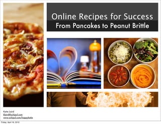 Online Recipes for Success
                                From Pancakes to Peanut Brittle




  Katie Laird
  klaird@schipul.com
  www.schipul.com/happykatie

Friday, April 16, 2010
 