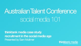 AustralianTalent Conference
      social media 101
thinktank media case study
recruitment in the social media age
Presented by Sam Mutimer
                                      thinktank media
                                         social media | digital | website design
 