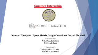 Summer Internship
Name of Company : Space Matrix Design Consultant Pvt ltd, Mumbai
Submitted by:
Yatiraj Patil (AP21360)
PGPACM 35th Batch
Submitted to:
Prof . Dr. J. C. Edison
NICMAR, Pune
 