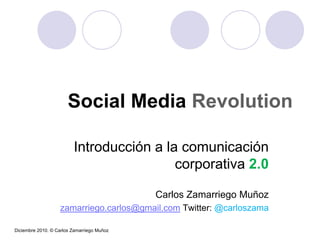 Social Media Revolution

                         Introducción a la comunicación
                                          corporativa 2.0

                                            Carlos Zamarriego Muñoz
                   zamarriego.carlos@gmail.com Twitter: @carloszama

Diciembre 2010. © Carlos Zamarriego Muñoz
 