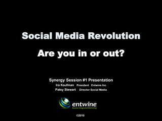 Social Media Revolution
   Are you in or out?

     Synergy Session #1 Presentation
        Ira Kaufman President Entwine Inc
        Patsy Stewart Director Social Media




                      ©2010
 