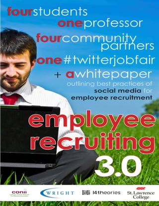 fourstudents
four
        one
        oneprofessor
     four
     fourcommunity
               partners
     one
     one#twitterjobfair
        + awhitepaper
          a
         outlining best practices of
                  social media for
          employee recruitment



   employee
   recruiting
                 3.0
 