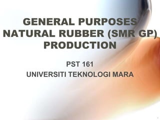 GENERAL PURPOSES
NATURAL RUBBER (SMR GP)
      PRODUCTION
             PST 161
   UNIVERSITI TEKNOLOGI MARA




                               1
 