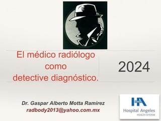 Dr. Gaspar Alberto Motta Ramirez
radbody2013@yahoo.com.mx
El médico radiólogo
como
detective diagnóstico.
2024
 