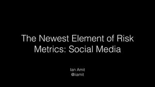 The Newest Element of Risk
Metrics: Social Media
Ian Amit
@iiamit
 