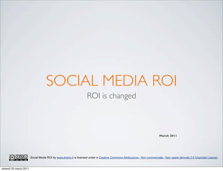 SOCIAL MEDIA ROI
                                                                   ROI is changed



                                                                                                                          March 2011




                        Social Media ROI by www.drwho.it is licensed under a Creative Commons Attribuzione - Non commerciale - Non opere derivate 3.0 Unported License.


venerdì 25 marzo 2011
 