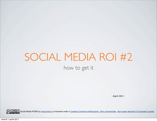SOCIAL MEDIA ROI #2
                                                                      how to get it



                                                                                                                           April 2011




                        Social Media ROI#2 by www.drwho.it is licensed under a Creative Commons Attribuzione - Non commerciale - Non opere derivate 3.0 Unported License.


venerdì 1 aprile 2011
 