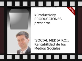 kProductivity
PRODUCCIONES
presenta:
'SOCIAL MEDIA ROI:
Rentabilidad de los
Medios Sociales'
 