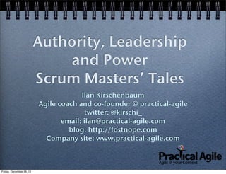 Authority, Leadership
                               and Power
                          Scrum Masters’ Tales
                                       Ilan Kirschenbaum
                          Agile coach and co-founder @ practical-agile
                                        twitter: @kirschi_
                                 email: ilan@practical-agile.com
                                   blog: http://fostnope.com
                            Company site: www.practical-agile.com



Friday, December 28, 12
 