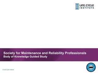 1© Life Cycle Institute© Life Cycle Institute
Society for Maintenance and Reliability Professionals
Body of Knowledge Guided Study
 