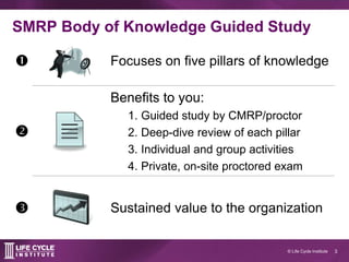 3© Life Cycle Institute
SMRP Body of Knowledge Guided Study
 Focuses on five pillars of knowledge

Benefits to you:
1. G...