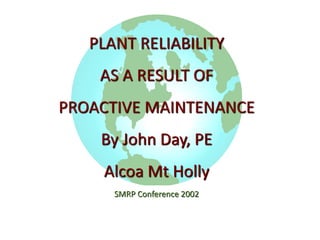 PLANT RELIABILITY
AS A RESULT OF
PROACTIVE MAINTENANCE
By John Day, PE
Alcoa Mt Holly
SMRP Conference 2002
 