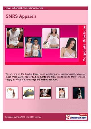 We are one of the leading traders and suppliers of a superior quality range of
Inner Wear Garments for Ladies, Gents and Kids. In addition to these, we also
supply all kinds of Ladies Bags and Wallets for Men.
 