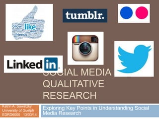 SOCIAL MEDIA IN
QUALITATIVE
RESEARCH
Exploring Key Points in Understanding Social
Media Research
Katrin A. Sawatzky
University of Guelph
EDRD6000 13/03/14
 