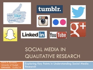 SOCIAL MEDIA IN
QUALITATIVE RESEARCH
Exploring Key Points in Understanding Social Media
Research
Katrin A. Sawatzky
University of Guelph
EDRD6000 13/03/14
 