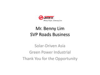 Mr. Benny Lim
SVP Roads Business
Solar-Driven Asia
Green Power Industrial
Thank You for the Opportunity
 