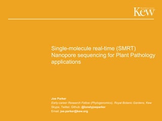 Single-molecule real-time (SMRT)
Nanopore sequencing for Plant Pathology
applications
Joe Parker
Early-career Research Fellow (Phylogenomics), Royal Botanic Gardens, Kew
Skype, Twitter, Github: @lonelyjoeparker
Email: joe.parker@kew.org
 