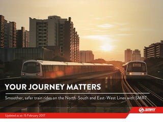 YOUR JOURNEY MATTERS
Smoother, safer train rides on the North-South and East-West Lines with SMRT
Updated as at: 15 February 2017
 