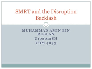 SMRT and the Disruption
Backlash
MUHAMMAD AMIN BIN
RUSLAN
U1030128H
COM 4033

 