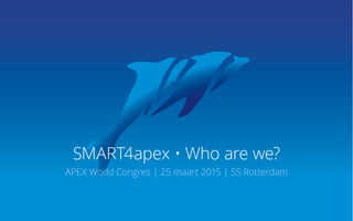 SMART4apex • Who are we?
APEX World Congres | 25 maart 2015 | SS Rotterdam
 