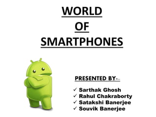 WORLD
OF
SMARTPHONES
PRESENTED BY---
 Sarthak Ghosh
 Rahul Chakraborty
 Satakshi Banerjee
 Souvik Banerjee
 