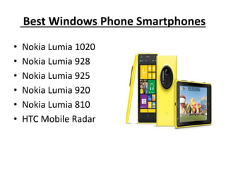 Best Windows Phone Smartphones
• Nokia Lumia 1020
• Nokia Lumia 928
• Nokia Lumia 925
• Nokia Lumia 920
• Nokia Lumia 810
• HTC Mobile Radar
 