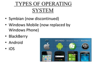 TYPES OF OPERATING
SYSTEM
• Symbian (now discontinued)
• Windows Mobile (now replaced by
Windows Phone)
• BlackBerry
• Android
• iOS
 