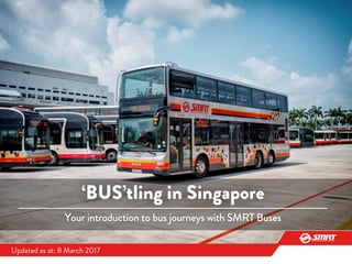 ‘BUS’tling in Singapore
Your introduction to bus journeys with SMRT Buses
Updated as at: 8 March 2017
 