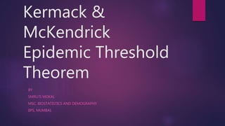 Kermack &
McKendrick
Epidemic Threshold
Theorem
- BY
SMRUTI MOKAL
MSC. BIOSTATISTICS AND DEMOGRAPHY
IIPS, MUMBAI.
 