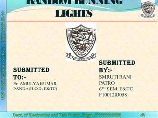RANDOM RUNNING
LIGHTS

SUBMITTED
TO:Er. AMULYA KUMAR
PANDA(H.O.D, E&TC)

SUBMITTED
BY:SMRUTI RANI
PATRO
6TH SEM, E&TC
F1001203058

 