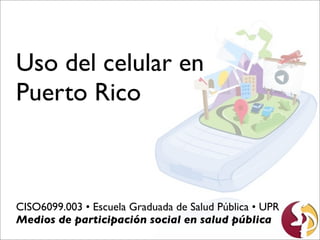 Uso del celular en
Puerto Rico



CISO6099.003 • Escuela Graduada de Salud Pública • UPR
Medios de participación social en salud pública
 
