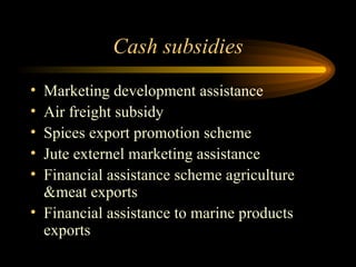 Cash subsidies Marketing development assistance Air freight subsidy Spices export promotion scheme Jute externel marketing assistance Financial assistance scheme agriculture &meat exports Financial assistance to marine products exports 