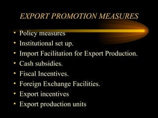 EXPORT PROMOTION MEASURES Policy measures Institutional set up. Import Facilitation for Export Production. Cash subsidies. Fiscal Incentives. Foreign Exchange Facilities. Export incentives Export production units 