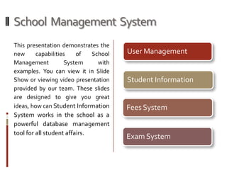School  Management  SystemThis presentation demonstrates the new capabilities of School Management System with examples. You can view it in Slide Show or viewing video presentation provided by our team. These slides are designed to give you great ideas, how can Student Information System works in the school as a powerful database management tool for all student affairs.