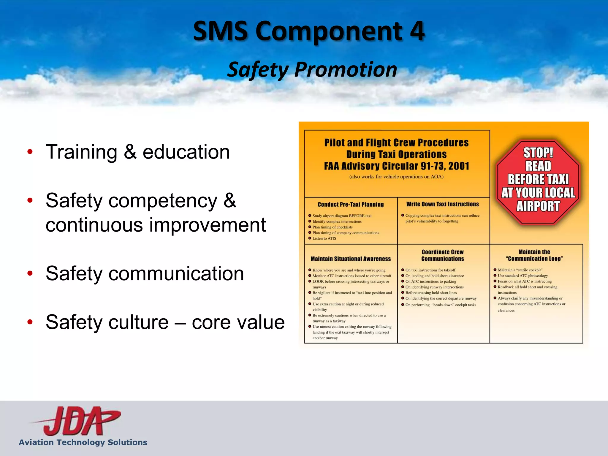 SMS Component 4
                                  Safety Promotion


 • Training & education

 • Safety competency &
   continuous improvement

 • Safety communication

 • Safety culture – core value




Aviation Technology Solutions
 