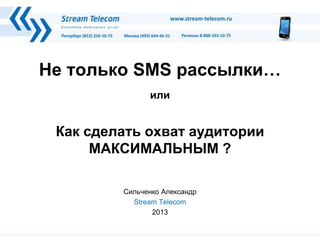 Не только SMS рассылки…
или
Как сделать охват аудитории
МАКСИМАЛЬНЫМ ?
Сильченко Александр
Stream Telecom
2013
 