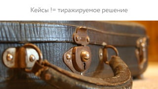 Кейсы != тиражируемое решение
 
