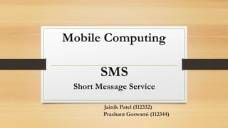 Mobile Computing
SMS
Short Message Service
Jainik Patel (112332)
Prashant Goswami (112344)
 